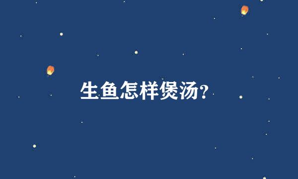 生鱼怎样煲汤？