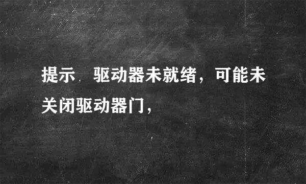 提示 驱动器未就绪，可能未关闭驱动器门，