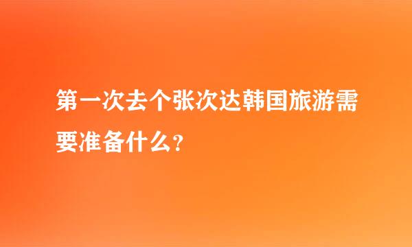 第一次去个张次达韩国旅游需要准备什么？