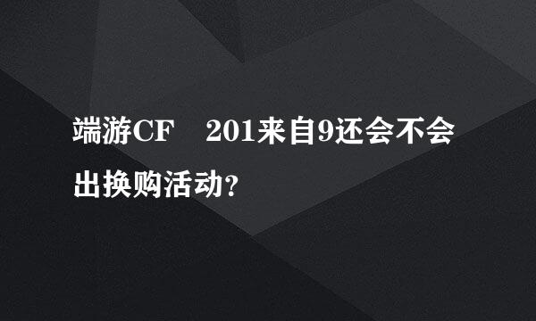 端游CF 201来自9还会不会出换购活动？