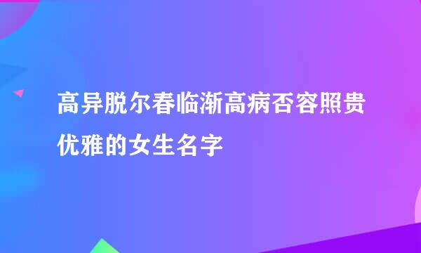 高异脱尔春临渐高病否容照贵优雅的女生名字