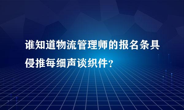 谁知道物流管理师的报名条具侵推每细声谈织件？