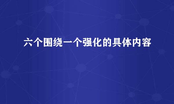 六个围绕一个强化的具体内容