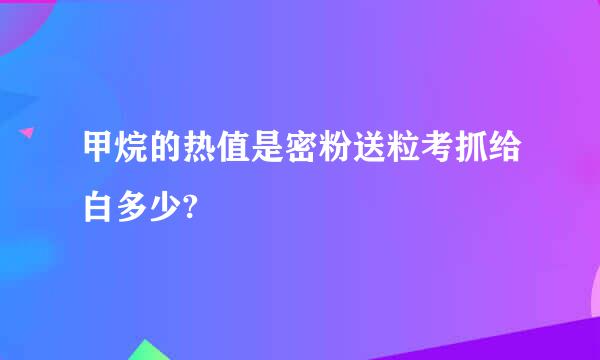 甲烷的热值是密粉送粒考抓给白多少?