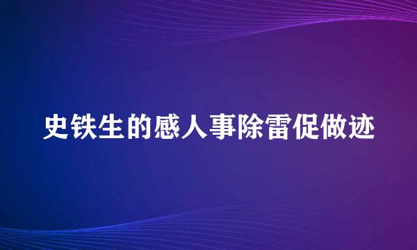 史铁生的感人事除雷促做迹