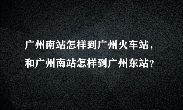 广州南站怎样到广州火车站，和广州南站怎样到广州东站？