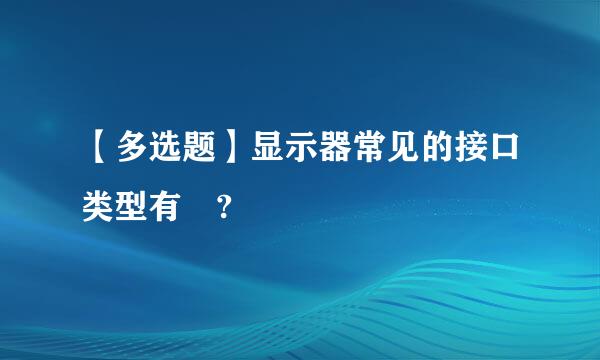 【多选题】显示器常见的接口类型有 ?