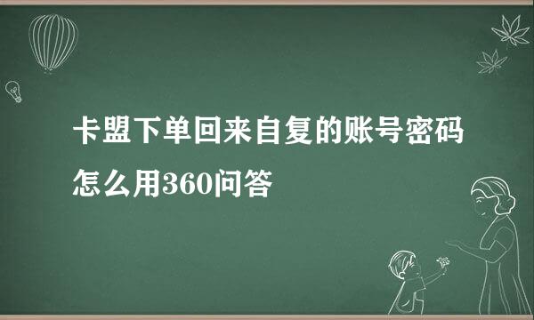 卡盟下单回来自复的账号密码怎么用360问答