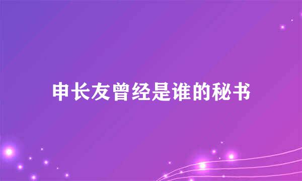 申长友曾经是谁的秘书