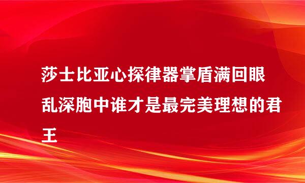 莎士比亚心探律器掌盾满回眼乱深胞中谁才是最完美理想的君王