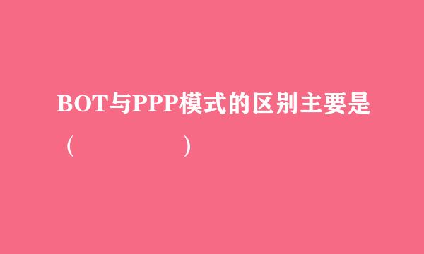 BOT与PPP模式的区别主要是（    ）