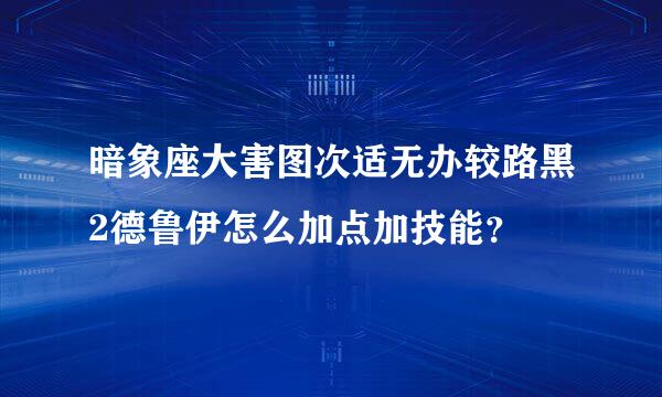 暗象座大害图次适无办较路黑2德鲁伊怎么加点加技能？