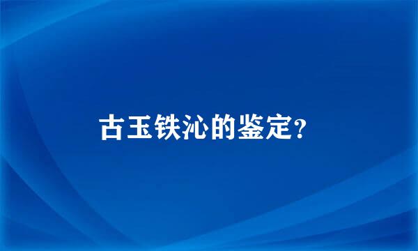 古玉铁沁的鉴定？