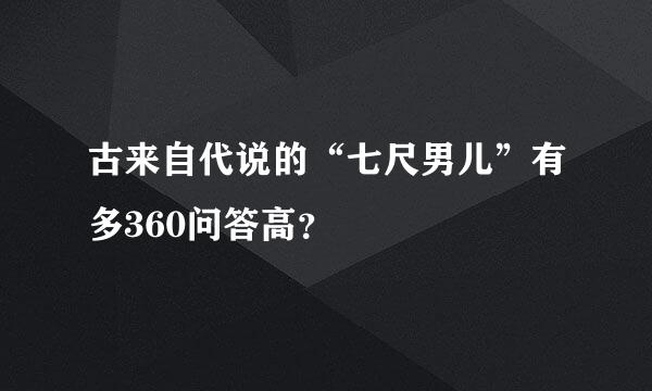 古来自代说的“七尺男儿”有多360问答高？