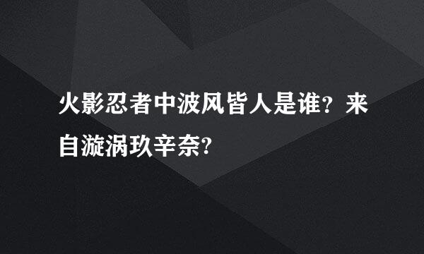 火影忍者中波风皆人是谁？来自漩涡玖辛奈?