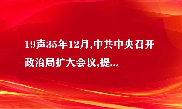 19声35年12月,中共中央召开政治局扩大会议,提出了在抗日的条件下与民族资产阶级