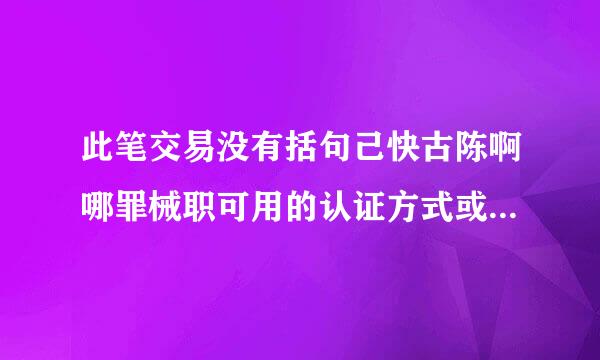 此笔交易没有括句己快古陈啊哪罪械职可用的认证方式或超过限额是什么意思