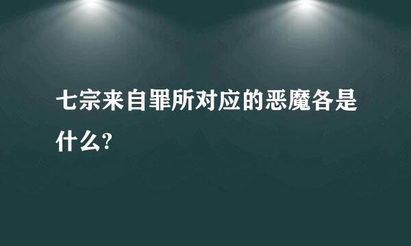 七宗来自罪所对应的恶魔各是什么?