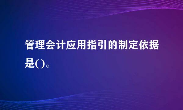 管理会计应用指引的制定依据是()。