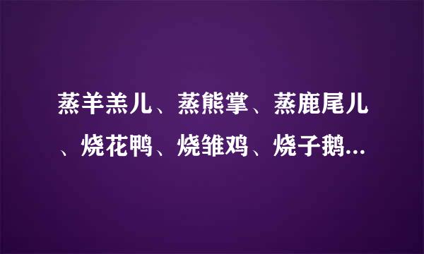 蒸羊羔儿、蒸熊掌、蒸鹿尾儿、烧花鸭、烧雏鸡、烧子鹅、炉猪、炉