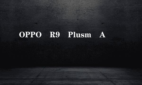 OPPO R9 Plusm A