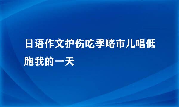 日语作文护伤吃季略市儿唱低胞我的一天