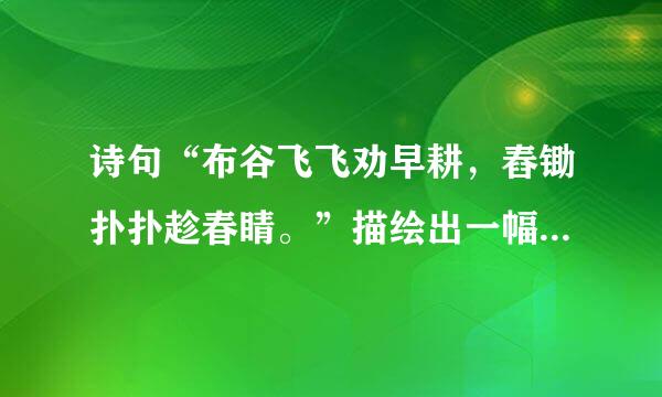 诗句“布谷飞飞劝早耕，舂锄扑扑趁春睛。”描绘出一幅热闹的（    ）怎已聚连盐想作结剂图。