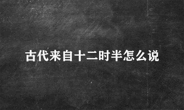 古代来自十二时半怎么说