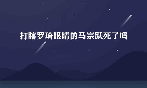 打瞎罗琦眼睛的马宗跃死了吗