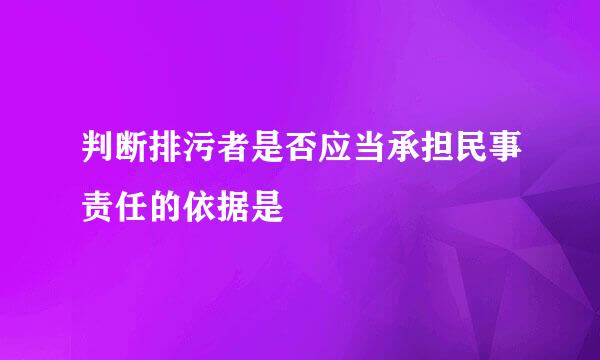 判断排污者是否应当承担民事责任的依据是