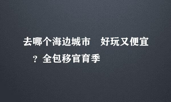 去哪个海边城市 好玩又便宜 ？全包移官育季