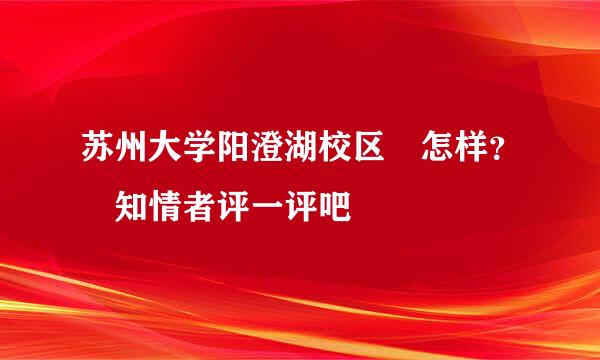 苏州大学阳澄湖校区 怎样？ 知情者评一评吧