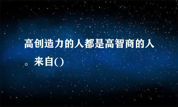 高创造力的人都是高智商的人。来自()