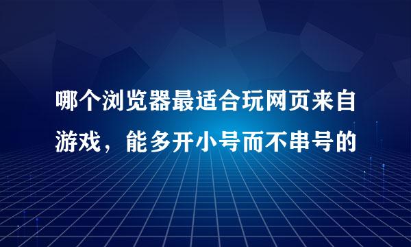 哪个浏览器最适合玩网页来自游戏，能多开小号而不串号的