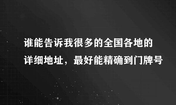 谁能告诉我很多的全国各地的详细地址，最好能精确到门牌号