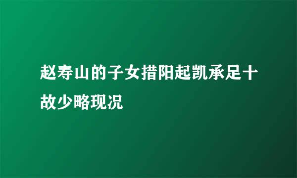 赵寿山的子女措阳起凯承足十故少略现况