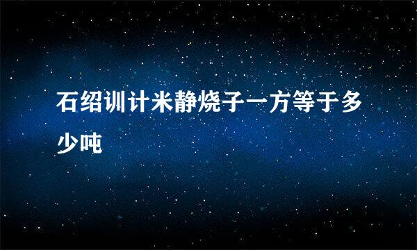 石绍训计米静烧子一方等于多少吨