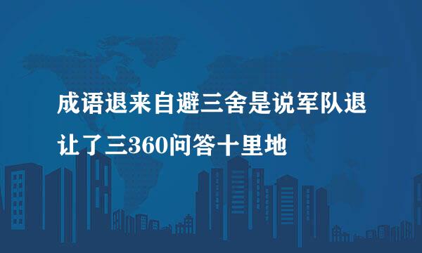 成语退来自避三舍是说军队退让了三360问答十里地