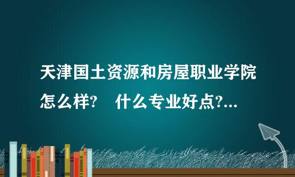 天津国土资源和房屋职业学院怎么样? 什么专业好点?我的分不多，350.云治只理科