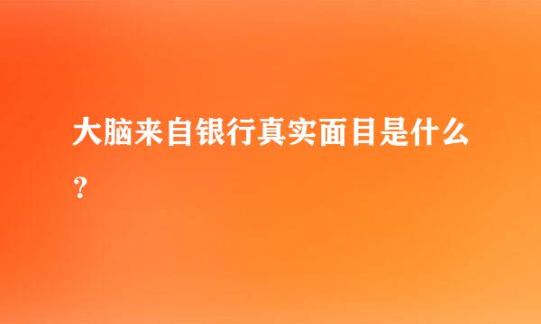 大脑来自银行真实面目是什么？