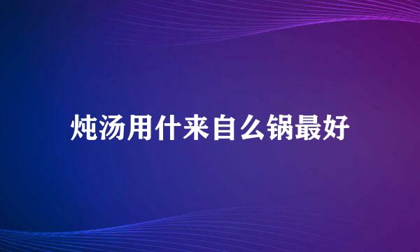 炖汤用什来自么锅最好