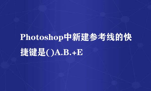 Photoshop中新建参考线的快捷键是()A.B.+E