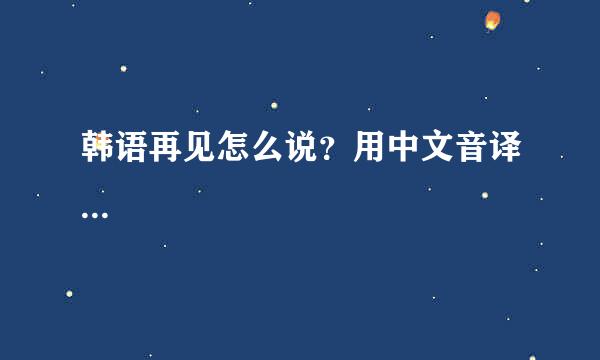 韩语再见怎么说？用中文音译...