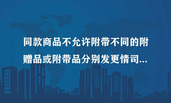 同款商品不允许附带不同的附赠品或附带品分别发更情司世款布。这句话是什么意思？