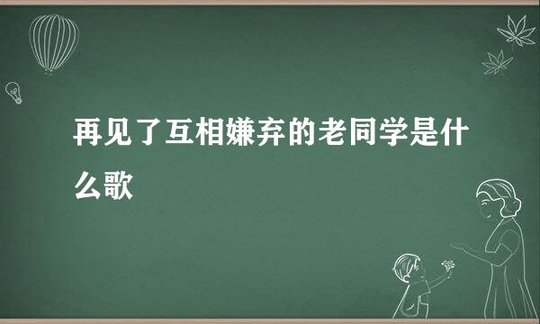 再见了互相嫌弃的老同学是什么歌