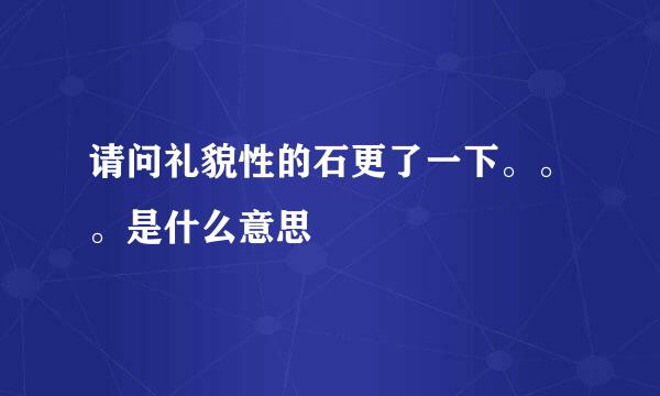 请问礼貌性的石更了一下。。。是什么意思