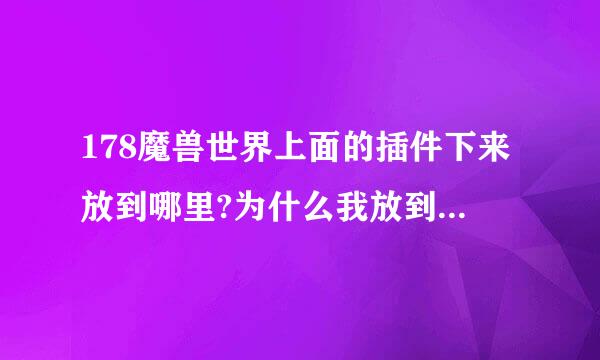 178魔兽世界上面的插件下来放到哪里?为什么我放到哪个I 开头的那个文件夹里面来自进游戏没反应啊?