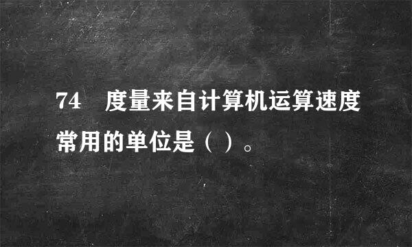 74 度量来自计算机运算速度常用的单位是（）。