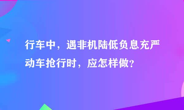 行车中，遇非机陆低负息充严动车抢行时，应怎样做？