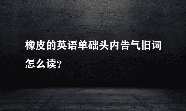 橡皮的英语单础头内告气旧词怎么读？